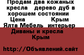 Продам два кожаных кресла , дерево дуб в хорошем состоянии › Цена ­ 40 000 - Крым, Ялта Мебель, интерьер » Диваны и кресла   . Крым